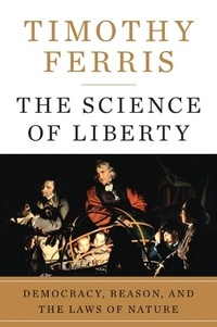 Timothy Ferris - The Science of Liberty - Democracy, Reason, and the Laws of Nature.