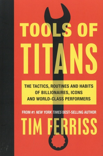 Tools of Titans. The Tactics, Routines, and Habits of Billionaires, Icons, and World-Class Performers