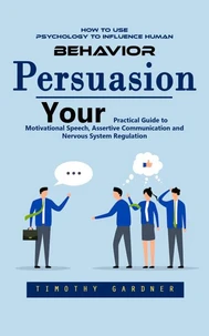 Persuasion: How to Use Psychology to Influence Human Behavior (Your Practical Guide to Motivational Speech, Assertive Communication and Nervous System Regulation)