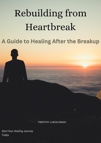  Timothy Lukolongo - Rebuilding from Heartbreak:A Guide to Healing After the Breakup.