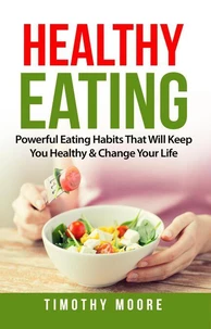 Healthy Eating: Powerful Eating Habits That Will Keep You Healthy &amp; Change Your Life