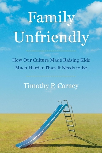 Timothy P Carney - Family Unfriendly - How Our Culture Made Raising Kids Much Harder Than It Needs to Be.