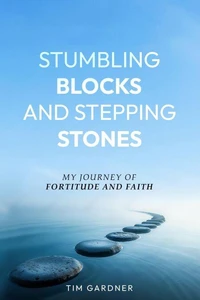 STUMBLING BLOCKS AND STEPPING STONES A Journey of Fortitude and Faith