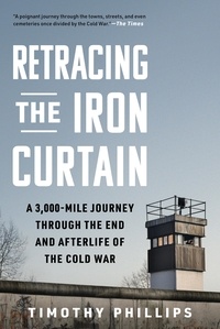 Timothy Phillips - Retracing the Iron Curtain - A 3,000-Mile Journey Through the End and Afterlife of the Cold War.