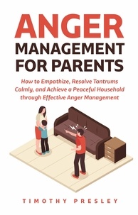  Timothy Presley - Anger Management for Parents: How to Empathize, Resolve Tantrums Calmly, and Achieve a Peaceful Household through Effective Anger Management.