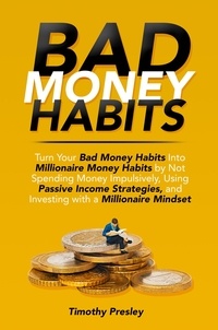  Timothy Presley - Bad Money Habits: Turn Your Bad Money Habits Into Millionaire Money Habits by Not Spending Money Impulsively, Using Passive Income Strategies, and Investing with a Millionaire Mindset.