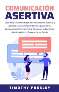  Timothy Presley - Comunicación Asertiva:  Desarrolle sus Habilidades de Comunicación Asertiva y Aprenda Instantáneamente Cómo Defenderse, Comunicarse Efectivamente y Aumentar su Confianza.