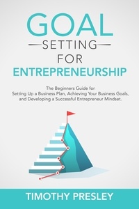  Timothy Presley - Goal Setting for Entrepreneurship: The Beginners Guide for Setting Up a Business Plan, Achieving Your Business Goals, and Developing a Successful Entrepreneur Mindset.