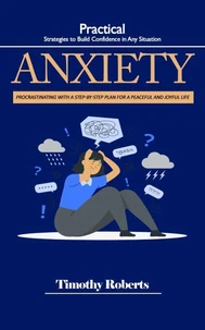 Anxiety: Practical Strategies to Build Confidence in Any Situation (Procrastinating With a Step-by-step Plan for a Peaceful and Joyful Life)