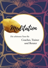 Tina Sophie Wolf - Meditation - Die schönsten Texte für Coaches, Trainer und Berater.