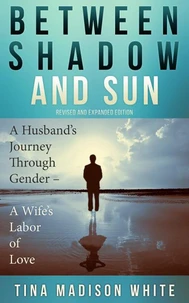 Between Shadow and Sun: A Husband's Journey Through Gender - A Wife's Labor of Love