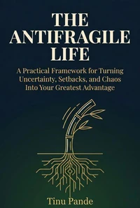 The Antifragile Life: A Practical Framework for Turning Uncertainty, Setbacks, and Chaos Into Your Greatest Advantage