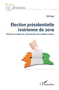 Titi Palé - Election présidentielle ivoirienne de 2010 - Etude des stratégies de communication des candidats majeurs.
