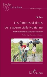 Titi Palé - Les femmes victimes de la guerre civile ivoirienne - Récits d'atrocités et (auto)reconstruction.