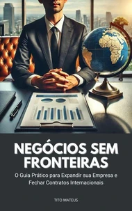 Negócios Sem Fronteiras: O Guia Prático para Expandir sua Empresa e Fechar Contratos Internacionais