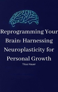 Télécharger un livre de google Reprogramming Your Brain: Harnessing Neuroplasticity for Personal Growth MOBI FB2 par Titus Hauer in French