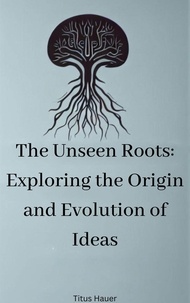 Télécharger un ebook pdf en ligne The Unseen Roots: Exploring the Origin and Evolution of Ideas (French Edition) par Titus Hauer