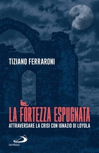 Tiziano Ferraroni - La fortezza espugnata - Attraversare la crisi con Ignazio di Loyola.