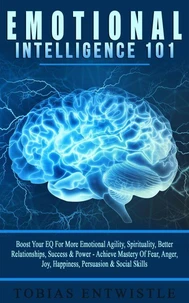Emotional Intelligence 101: Boost Your EQ For More Emotional Agility, Spirituality, Better Relationships, Success &amp; Power - Achieve Mastery Of Fear, Anger, Joy, Happiness, Persuasion &amp; Social Skills