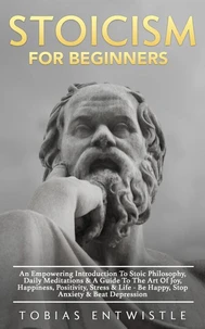 Stoicism For Beginners: An Empowering Introduction To Stoic Philosophy, Daily Meditations &amp; A Guide To The Art Of Joy, Happiness, Positivity, Stress &amp; Life - Be Happy, Stop Anxiety &amp; Beat Depression -