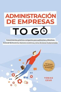 Administración de Empresas to Go – Conocimientos prácticos compactos para autónomos y directivos: Entiende fácilmente las relaciones económicas y toma decisiones fundamentadas – incl. glosario de administración de empresas