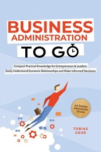 Business Administration to Go – Compact Practical Knowledge for Entrepreneurs & Leaders: Easily Understand Economic Relationships and Make Informed Decisions – incl. Business Administration Glossary