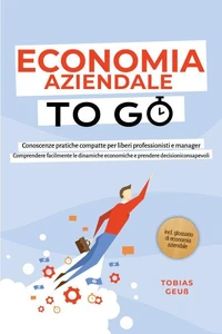 Economia Aziendale to Go – Conoscenze pratiche compatte per liberi professionisti e manager: Comprendere facilmente le dinamiche economiche e prendere decisioni consapevoli – incl. glossario di economia aziendale