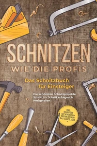 Schnitzen wie die Profis: Das Schnitzbuch für Einsteiger  - Die schönsten Schnitzprojekte Schritt für Schritt erfolgreich fertigstellen - inkl. Schnitzen mit Kindern &amp; Projekten für das ganze Jahr