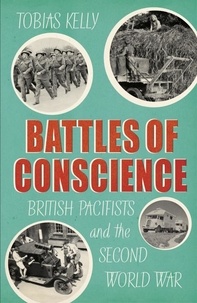 Tobias Kelly - Battles of Conscience - British Pacifists and the Second World War.