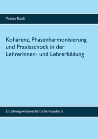 Tobias Koch - Kohärenz, Phasenharmonisierung und Praxisschock in der Lehrerinnen- und Lehrerbildung - Eine qualitative Untersuchung zu Potenzialen, Leistungen und Grenzen des Praxissemesters.