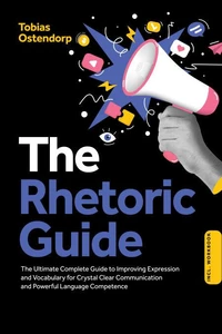 The Rhetoric Guide: The Ultimate Complete Guide to Improving Expression and Vocabulary for Crystal Clear Communication and Powerful Language Competence – Including Workbook