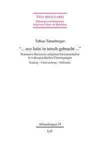 Tobias Tanneberger - "... usz latin in tutsch gebracht ..." - Normative Basistexte religiöser Gemeinschaften in volkssprachlichen Übertragungen. Katalog - Untersuchung - Fallstudie.