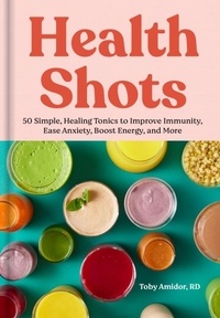 Toby Amidor - Health Shots - 50 Simple, Healing Tonics to Help Improve Immunity, Ease Anxiety, Boost Energy, and More.