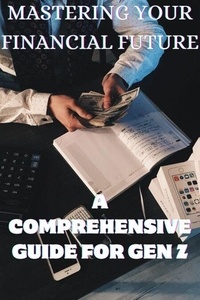 Téléchargement gratuit du manuel pdf Mastering Your Financial Future: A Comprehensive Guide for Gen Z