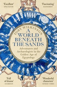 Toby Wilkinson - A World Beneath the Sands - Adventurers and Archaeologists in the Golden Age of Egyptology.