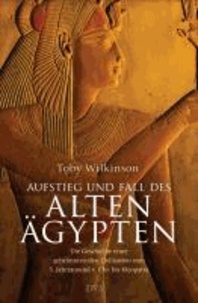 Toby Wilkinson - Aufstieg und Fall des Alten Ãgypten - Die Geschichte einer geheimnisvollen Zivilisation vom 5. Jahrtausend v. Chr. bis Kleopatra.