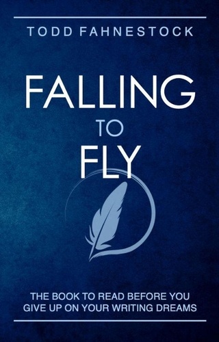  Todd Fahnestock - Falling to Fly: The Book to Read Before You Give up on Your Writing Dreams.