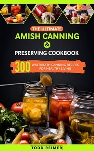  Todd Reimer - The Ultimate Amish Canning &amp; Preserving Cookbook: 300 Waterbath Canning Recipes for Healthy Living.