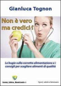 Tognon Gianluca - Non è vero ma credici! Le bugie sulla corretta alimentazione e i consigli per scegliere alimenti di qualità.