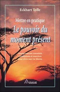 Mettre En Pratique Le Pouvoir Du Moment Present. Enseignement Essentiels Meditations Et Exercices Pour Jouir D'Une Vie Liberee
