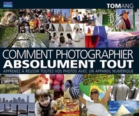 Tom Ang - Comment tout photographier - Comment photographier absolument tout, apprenez à réussir toutes vos photos avec un appareil numérique.