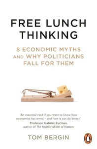 Tom Bergin - Free Lunch Thinking - 8 Economic Myths and Why Politicians Fall for Them.
