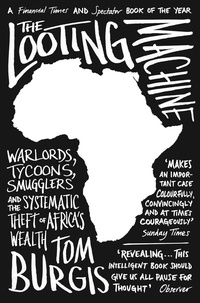 Tom Burgis - The Looting Machine - Warlords, Tycoons, Smugglers and the Systematic Theft of Africa’s Wealth.