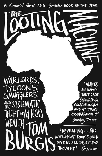 Tom Burgis - The Looting Machine - Warlords, Tycoons, Smugglers and the Systematic Theft of Africa’s Wealth.