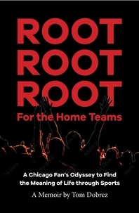  Tom Dobrez - Root Root Root for the Home Teams- A Chicago Fan’s Odyssey to Find the Meaning of Life Through Sports.