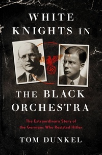 Tom Dunkel - White Knights in the Black Orchestra - The Extraordinary Story of the Germans Who Resisted Hitler.