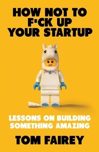 Tom Fairey - How Not to F*ck Up Your Startup - Lessons on Building Something Amazing.