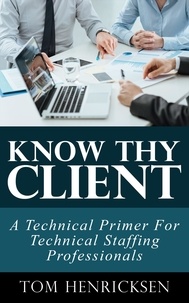  Tom Henricksen - Know Thy Client: A Technical Primer For Technical Staffing Professionals.