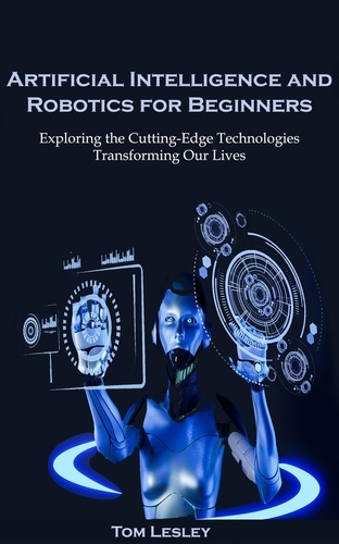  Tom Lesley - Artificial Intelligence and Robotics for Beginners: Exploring the Cutting-Edge Technologies Transforming Our Lives.