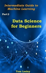  Tom Lesley - Data Science for Beginners: Intermediate Guide to Machine Learning. Part 2.